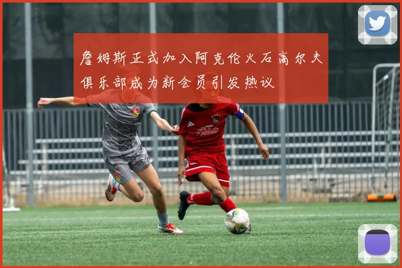 詹姆斯正式加入阿克伦火石高尔夫俱乐部成为新会员引发热议