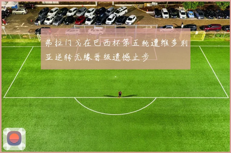 弗拉门戈在巴西杯第五轮遭维多利亚逆转无缘晋级遗憾止步
