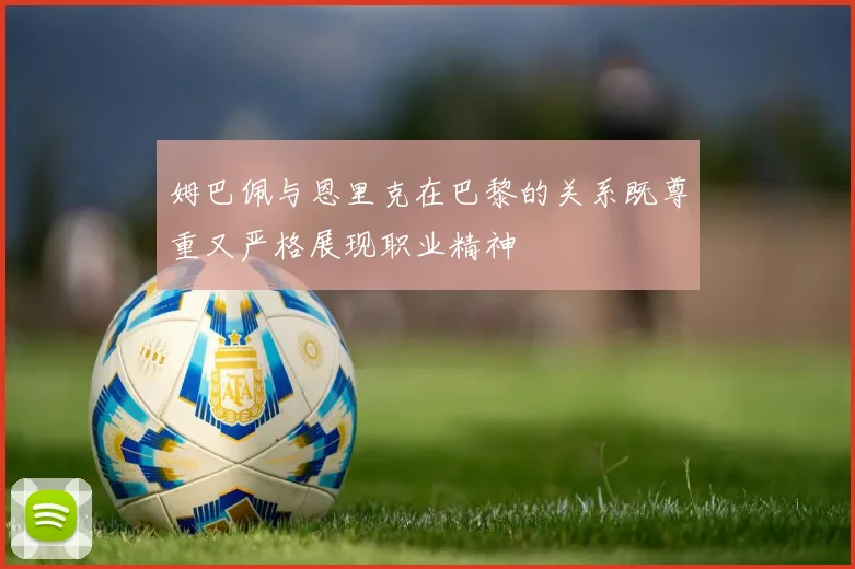 姆巴佩与恩里克在巴黎的关系既尊重又严格展现职业精神
