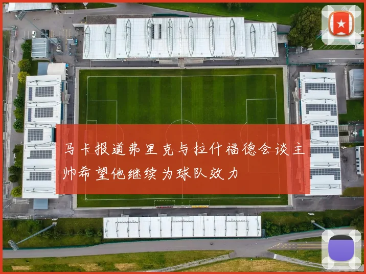 马卡报道弗里克与拉什福德会谈主帅希望他继续为球队效力