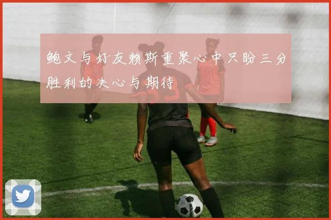 鲍文与好友赖斯重聚心中只盼三分胜利的决心与期待