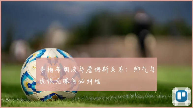 夸梅布朗谈与詹姆斯关系：帅气与仇恨无缘何必纠结